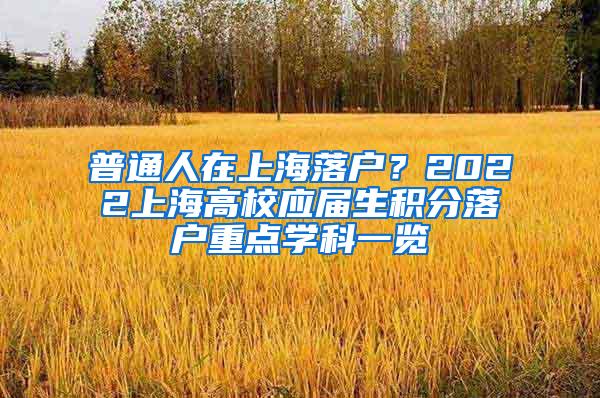 普通人在上海落户？2022上海高校应届生积分落户重点学科一览