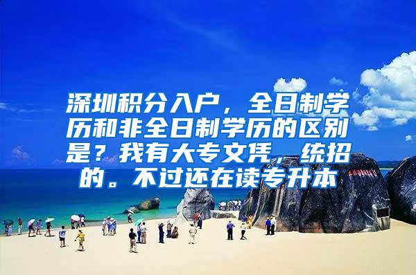 深圳积分入户，全日制学历和非全日制学历的区别是？我有大专文凭，统招的。不过还在读专升本