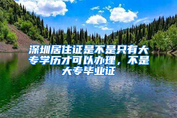 深圳居住证是不是只有大专学历才可以办理，不是大专毕业证