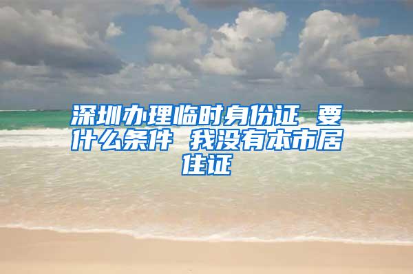 深圳办理临时身份证 要什么条件 我没有本市居住证