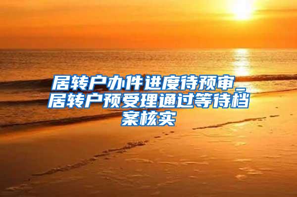 居转户办件进度待预审_居转户预受理通过等待档案核实