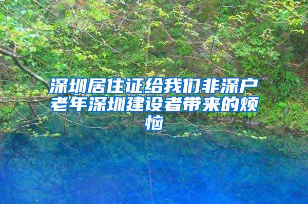 深圳居住证给我们非深户老年深圳建设者带来的烦恼