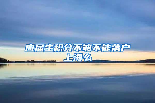 应届生积分不够不能落户上海么