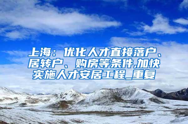 上海：优化人才直接落户、居转户、购房等条件,加快实施人才安居工程_重复