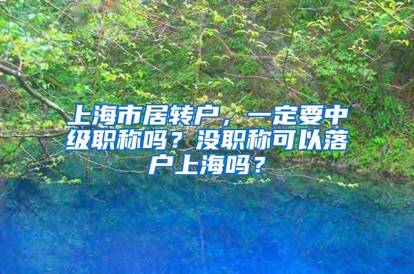 上海市居转户，一定要中级职称吗？没职称可以落户上海吗？