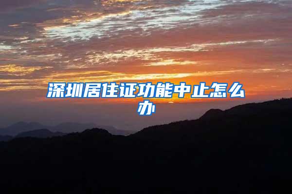 深圳居住证功能中止怎么办