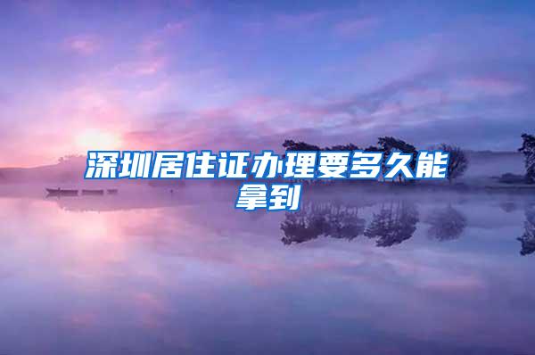 深圳居住证办理要多久能拿到