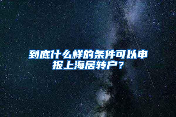 到底什么样的条件可以申报上海居转户？