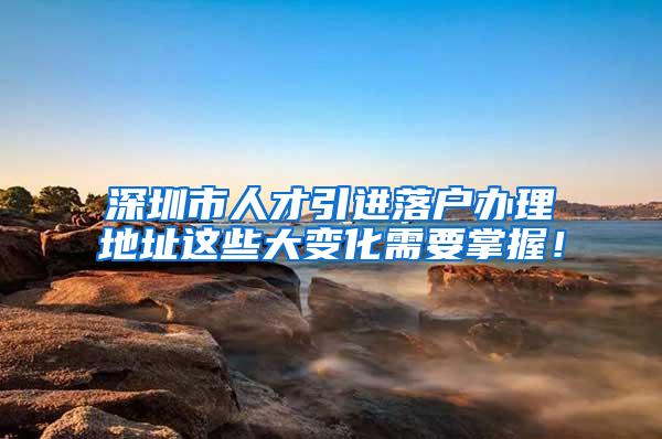 深圳市人才引进落户办理地址这些大变化需要掌握！