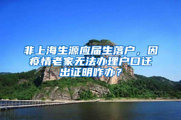 非上海生源应届生落户，因疫情老家无法办理户口迁出证明咋办？