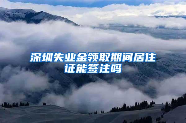 深圳失业金领取期间居住证能签注吗