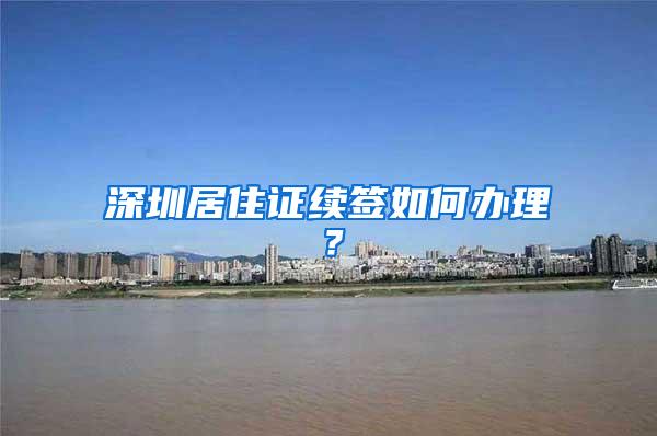 深圳居住证续签如何办理？