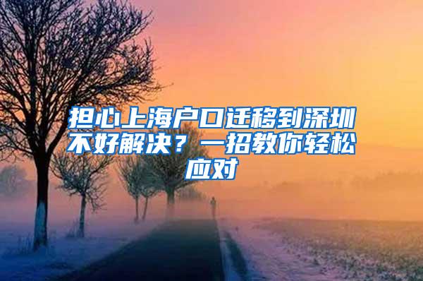 担心上海户口迁移到深圳不好解决？一招教你轻松应对