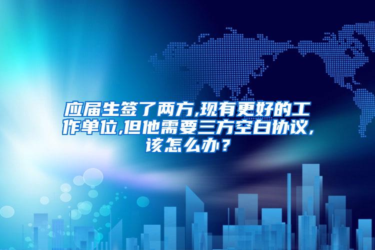 应届生签了两方,现有更好的工作单位,但他需要三方空白协议,该怎么办？