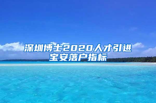 深圳博士2020人才引进宝安落户指标