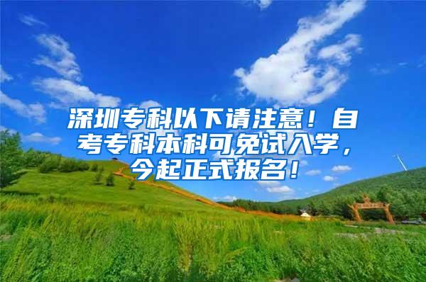 深圳专科以下请注意！自考专科本科可免试入学，今起正式报名！
