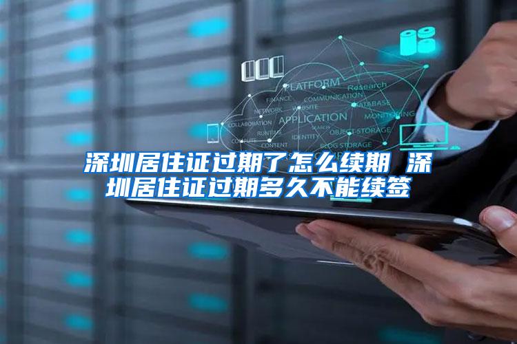 深圳居住证过期了怎么续期 深圳居住证过期多久不能续签