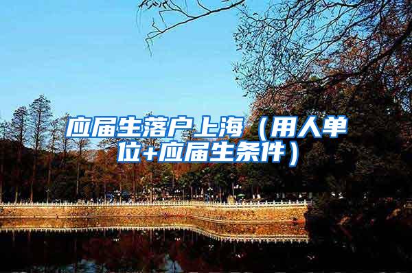 应届生落户上海（用人单位+应届生条件）