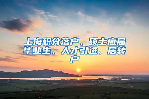 上海积分落户、硕士应届毕业生、人才引进、居转户