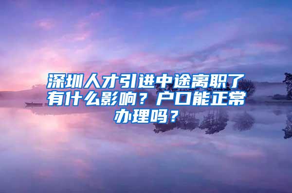 深圳人才引进中途离职了有什么影响？户口能正常办理吗？