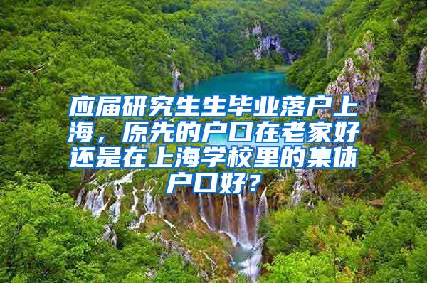 应届研究生生毕业落户上海，原先的户口在老家好还是在上海学校里的集体户口好？