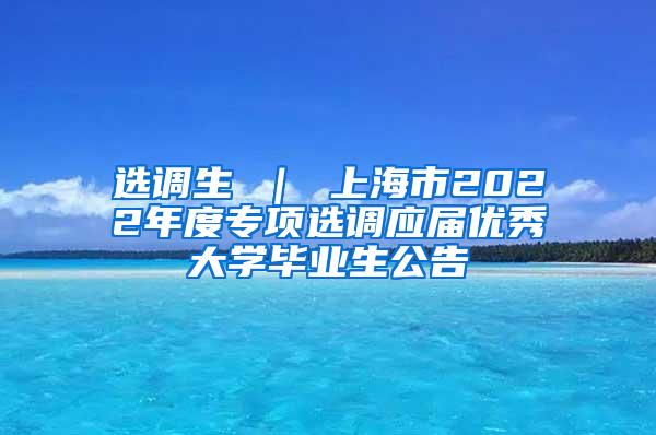 选调生 ｜ 上海市2022年度专项选调应届优秀大学毕业生公告