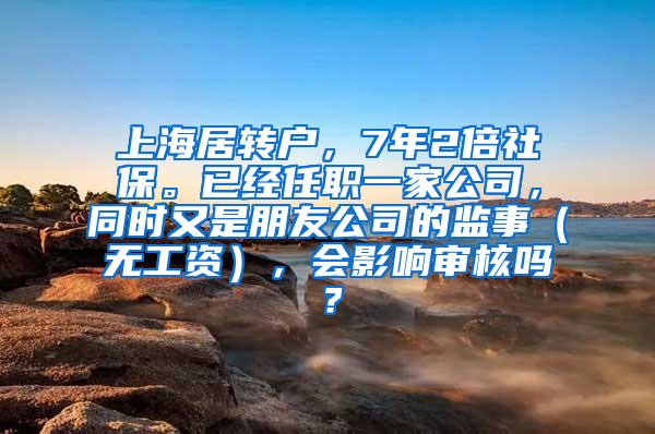 上海居转户，7年2倍社保。已经任职一家公司，同时又是朋友公司的监事（无工资），会影响审核吗？