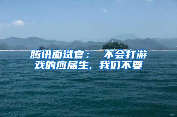 腾讯面试官： 不会打游戏的应届生, 我们不要
