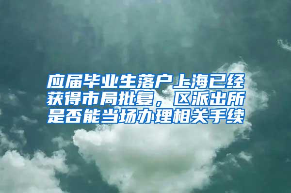 应届毕业生落户上海已经获得市局批复，区派出所是否能当场办理相关手续