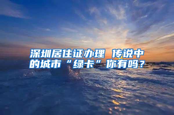 深圳居住证办理 传说中的城市“绿卡”你有吗？