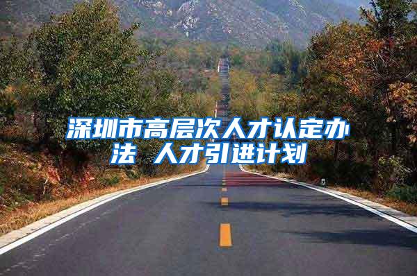 深圳市高层次人才认定办法 人才引进计划