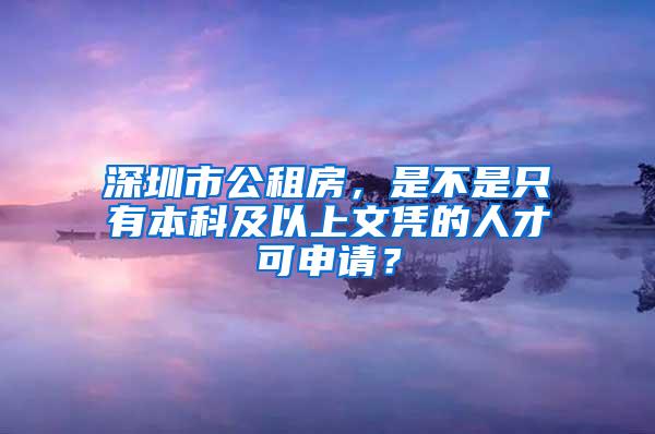 深圳市公租房，是不是只有本科及以上文凭的人才可申请？