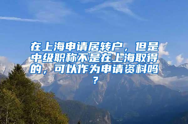 在上海申请居转户，但是中级职称不是在上海取得的，可以作为申请资料吗？