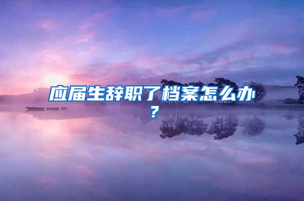 应届生辞职了档案怎么办？
