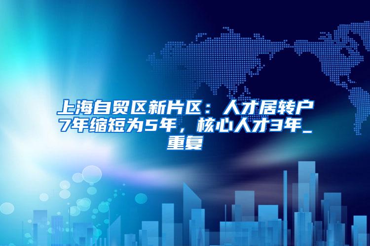 上海自贸区新片区：人才居转户7年缩短为5年，核心人才3年_重复