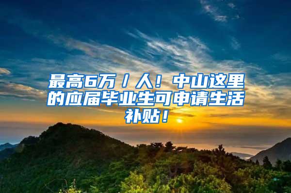 最高6万／人！中山这里的应届毕业生可申请生活补贴！