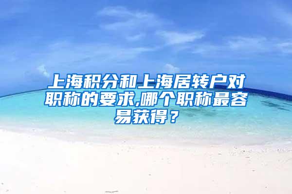 上海积分和上海居转户对职称的要求,哪个职称最容易获得？