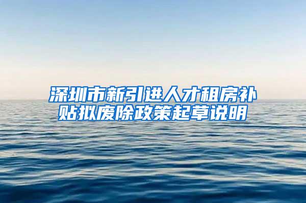 深圳市新引进人才租房补贴拟废除政策起草说明