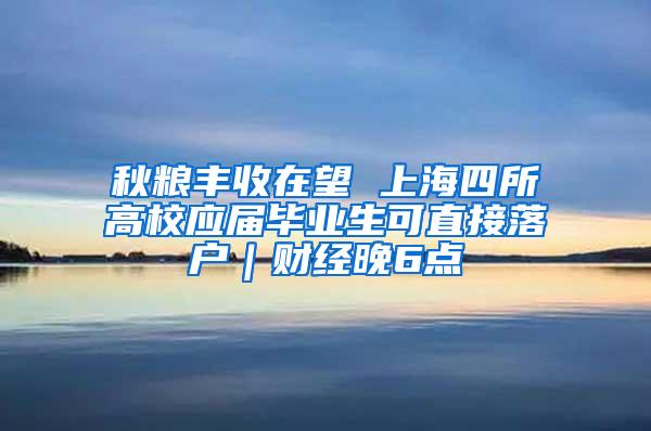 秋粮丰收在望 上海四所高校应届毕业生可直接落户｜财经晚6点