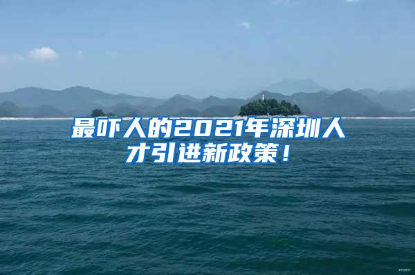 最吓人的2021年深圳人才引进新政策！