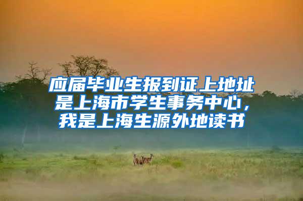 应届毕业生报到证上地址是上海市学生事务中心，我是上海生源外地读书