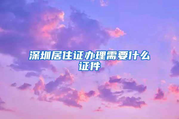 深圳居住证办理需要什么证件