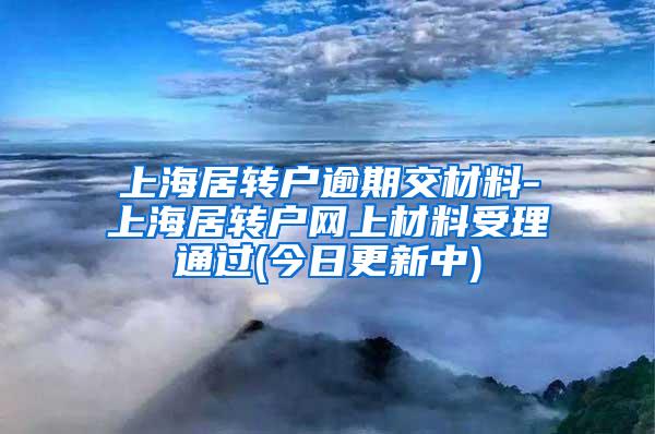 上海居转户逾期交材料-上海居转户网上材料受理通过(今日更新中)