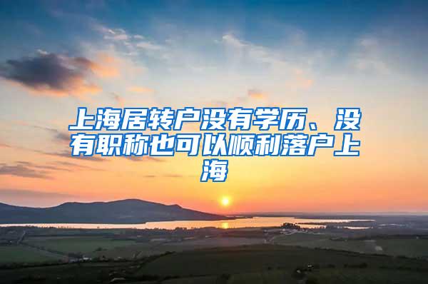 上海居转户没有学历、没有职称也可以顺利落户上海