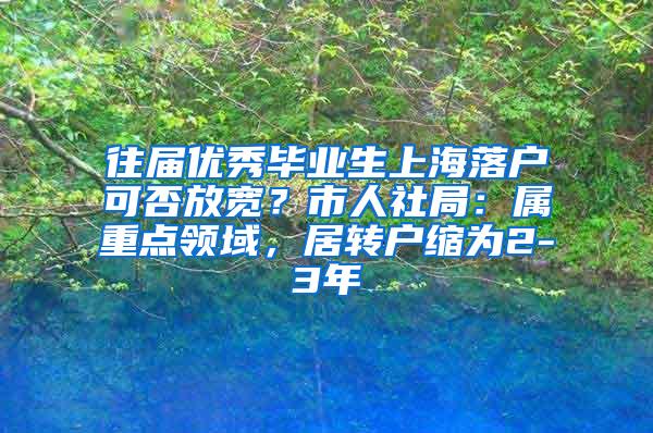 往届优秀毕业生上海落户可否放宽？市人社局：属重点领域，居转户缩为2-3年