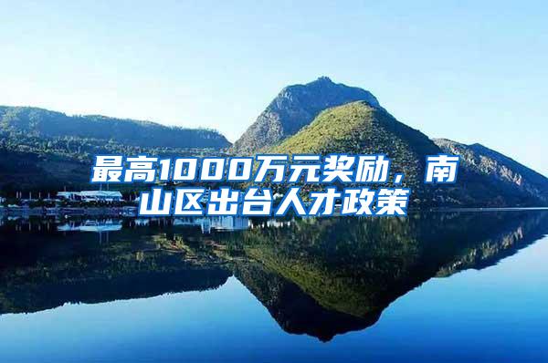 最高1000万元奖励，南山区出台人才政策