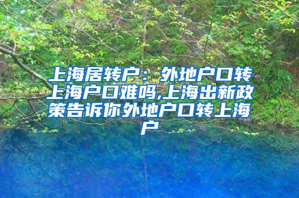 上海居转户：外地户口转上海户口难吗,上海出新政策告诉你外地户口转上海户