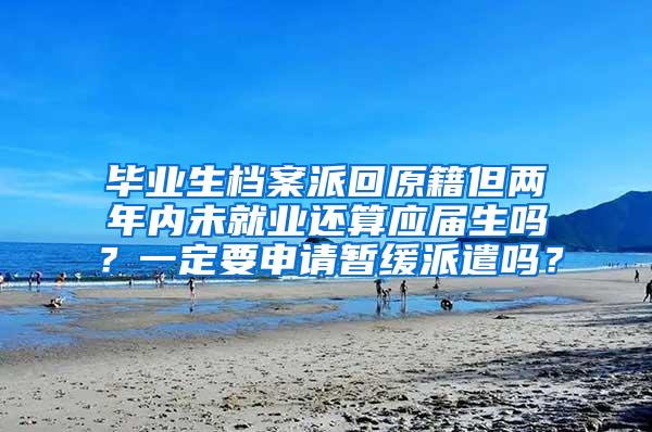 毕业生档案派回原籍但两年内未就业还算应届生吗？一定要申请暂缓派遣吗？