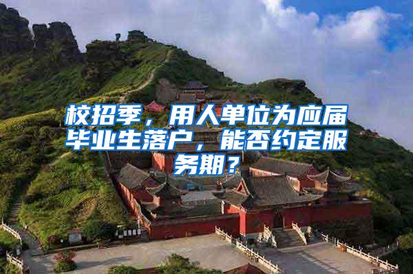 校招季，用人单位为应届毕业生落户，能否约定服务期？