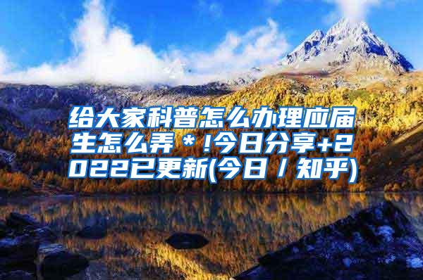 给大家科普怎么办理应届生怎么弄＊!今日分享+2022已更新(今日／知乎)